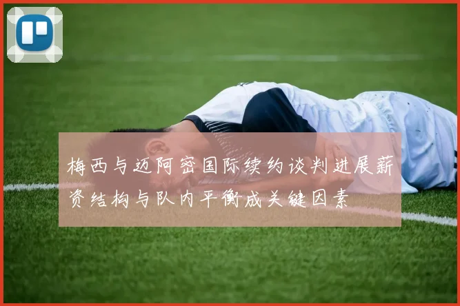 梅西与迈阿密国际续约谈判进展薪资结构与队内平衡成关键因素
