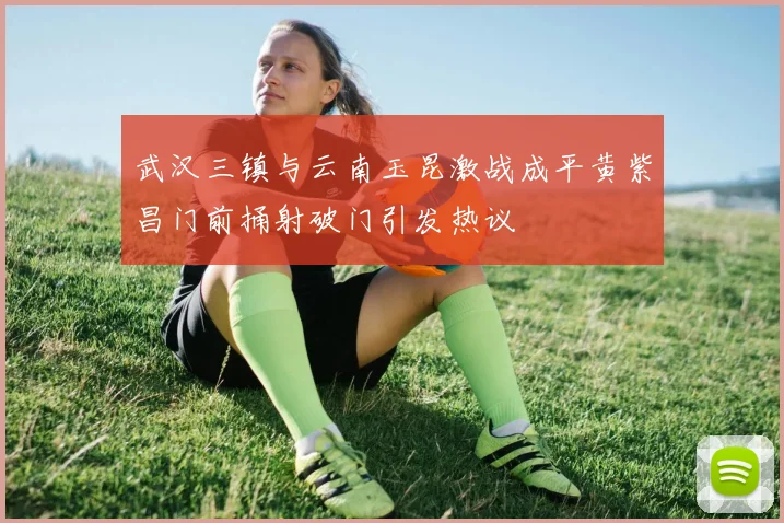武汉三镇与云南玉昆激战成平黄紫昌门前捅射破门引发热议