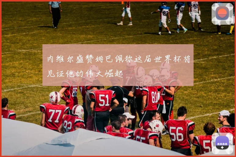 内维尔盛赞姆巴佩称这届世界杯将见证他的伟大崛起