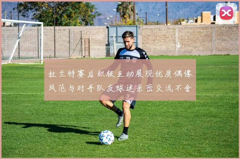 杜兰特赛后积极互动展现优质偶像风范与对手队友球迷亲密交流不舍离场