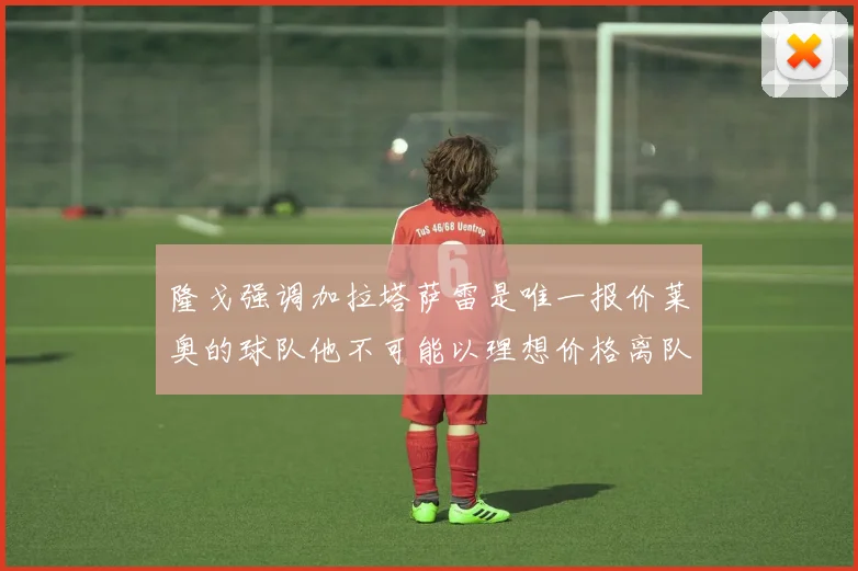 隆戈强调加拉塔萨雷是唯一报价莱奥的球队他不可能以理想价格离队