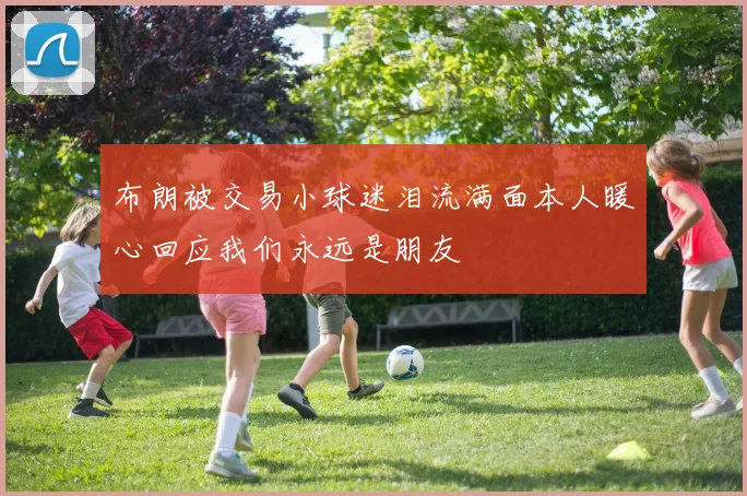 布朗被交易小球迷泪流满面本人暖心回应我们永远是朋友