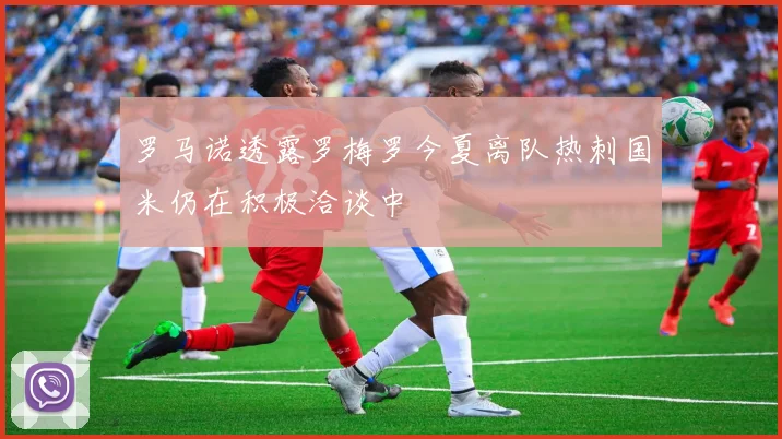 罗马诺透露罗梅罗今夏离队热刺国米仍在积极洽谈中