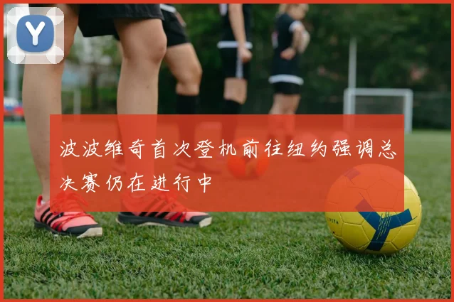 波波维奇首次登机前往纽约强调总决赛仍在进行中