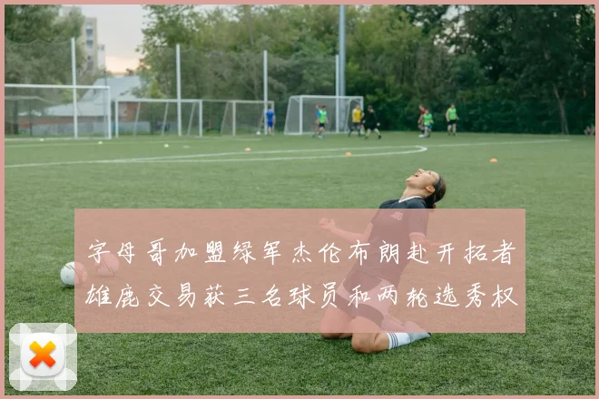 字母哥加盟绿军杰伦布朗赴开拓者雄鹿交易获三名球员和两轮选秀权