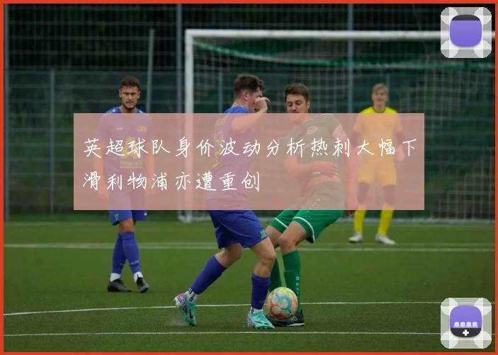 英超球队身价波动分析热刺大幅下滑利物浦亦遭重创