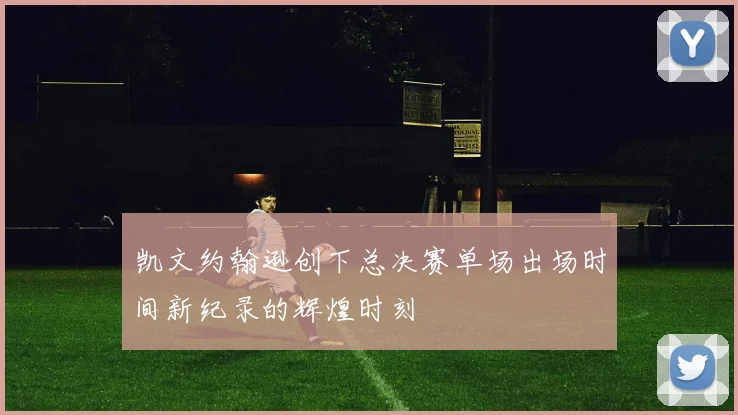 凯文约翰逊创下总决赛单场出场时间新纪录的辉煌时刻