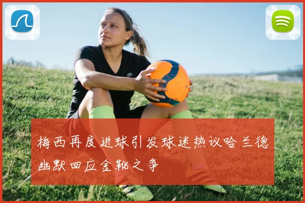 梅西再度进球引发球迷热议哈兰德幽默回应金靴之争