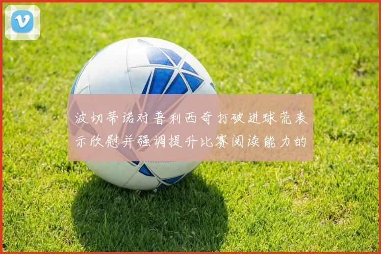 波切蒂诺对普利西奇打破进球荒表示欣慰并强调提升比赛阅读能力的重要性
