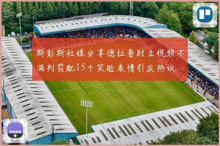 斯彭斯社媒分享德拉普肘击视频不满判罚配15个笑脸表情引发热议