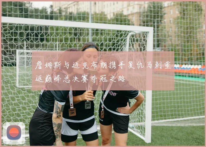 詹姆斯与迈克布朗携手复仇马刺重返巅峰总决赛夺冠之路