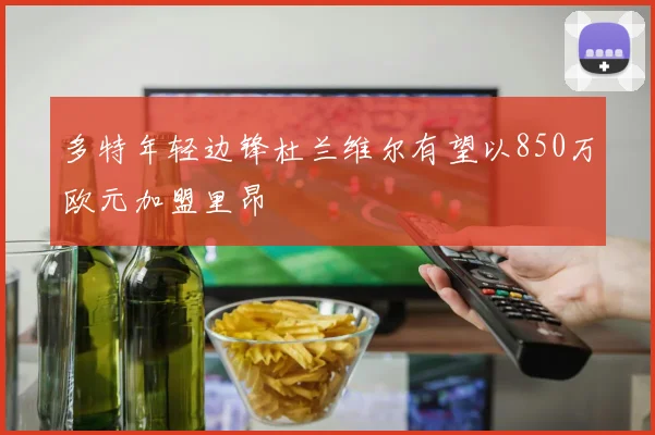 多特年轻边锋杜兰维尔有望以850万欧元加盟里昂