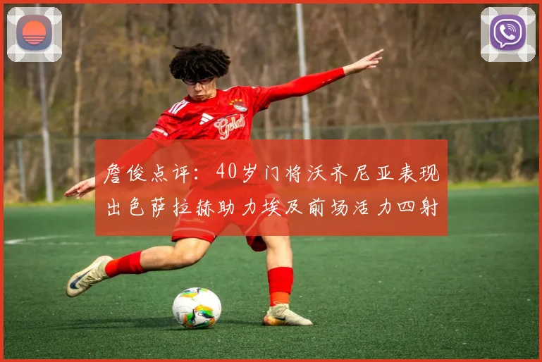 詹俊点评：40岁门将沃齐尼亚表现出色萨拉赫助力埃及前场活力四射