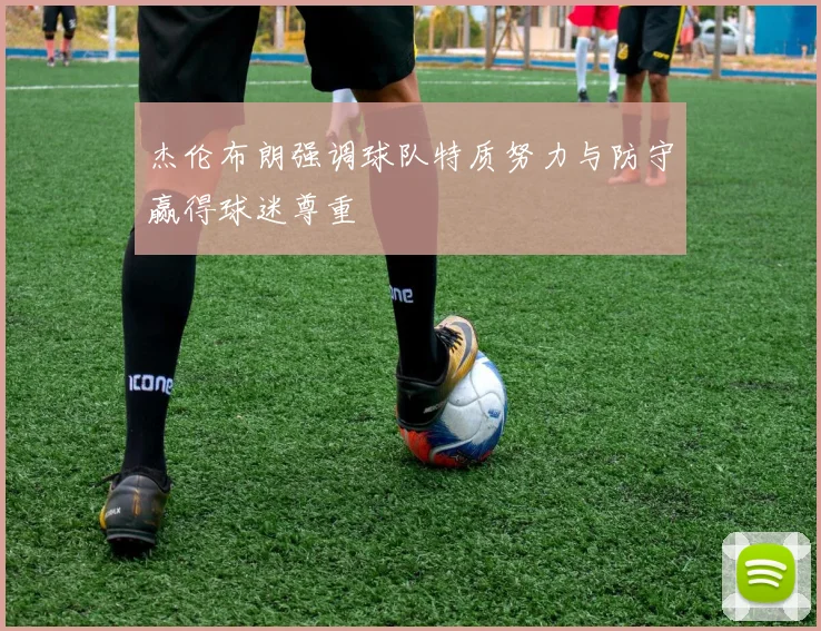 杰伦布朗强调球队特质努力与防守赢得球迷尊重