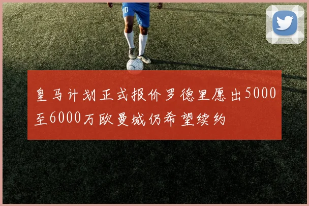 皇马计划正式报价罗德里愿出5000至6000万欧曼城仍希望续约