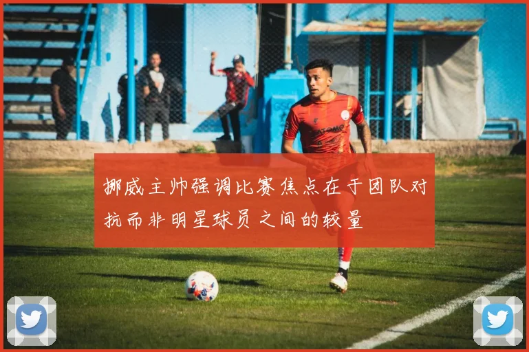 挪威主帅强调比赛焦点在于团队对抗而非明星球员之间的较量