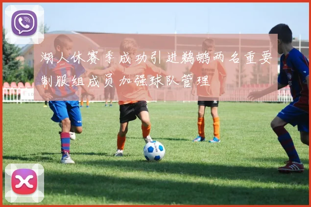 湖人休赛季成功引进鹈鹕两名重要制服组成员加强球队管理