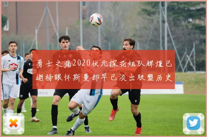 勇士之痛2020状元探花组队辉煌已逝榜眼怀斯曼却早已淡出联盟历史舞台