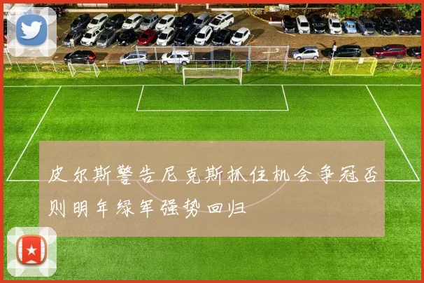 皮尔斯警告尼克斯抓住机会争冠否则明年绿军强势回归