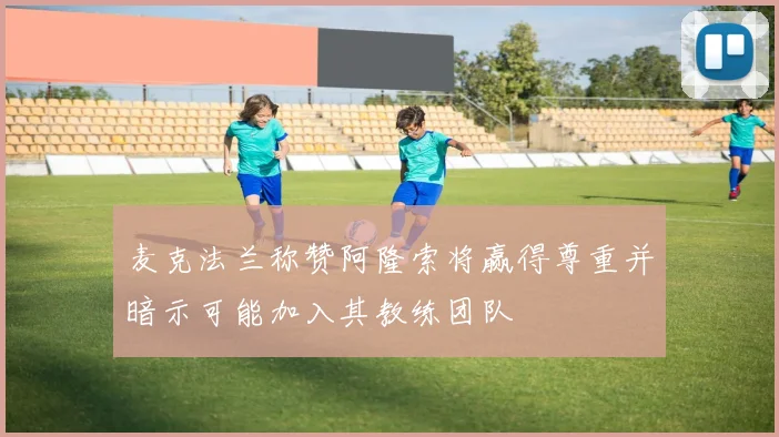 麦克法兰称赞阿隆索将赢得尊重并暗示可能加入其教练团队