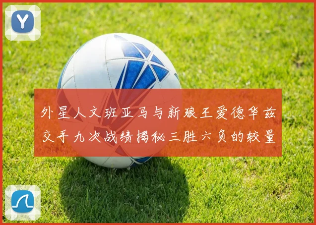 外星人文班亚马与新狼王爱德华兹交手九次战绩揭秘三胜六负的较量分析