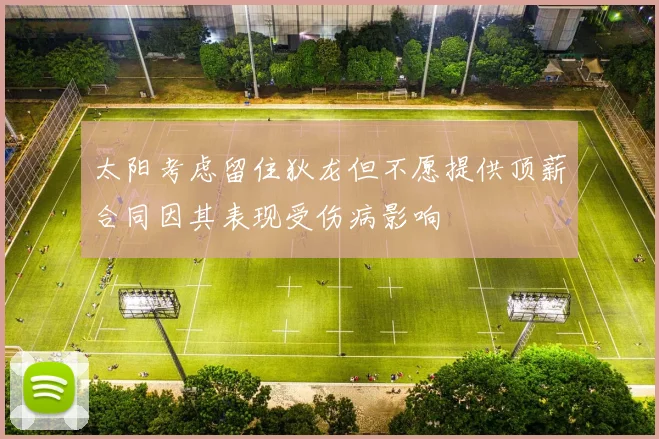 太阳考虑留住狄龙但不愿提供顶薪合同因其表现受伤病影响