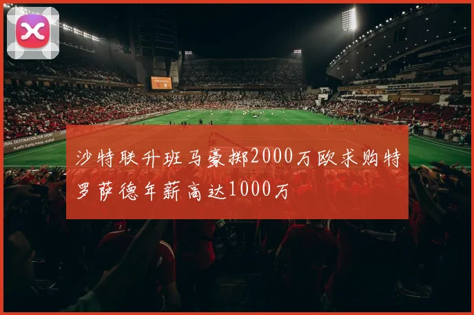 沙特联升班马豪掷2000万欧求购特罗萨德年薪高达1000万