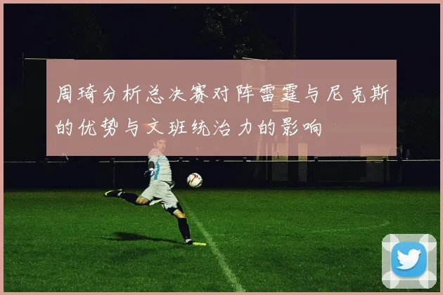 周琦分析总决赛对阵雷霆与尼克斯的优势与文班统治力的影响