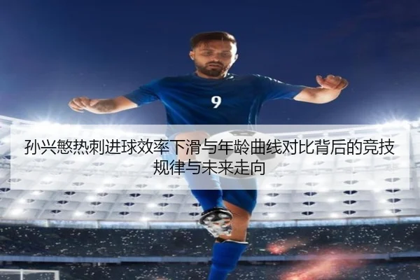 孙兴慜热刺进球效率下滑与年龄曲线对比背后的竞技规律与未来走向